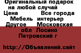 Оригинальный подарок на любой случай!!!! › Цена ­ 2 500 - Все города Мебель, интерьер » Другое   . Московская обл.,Лосино-Петровский г.